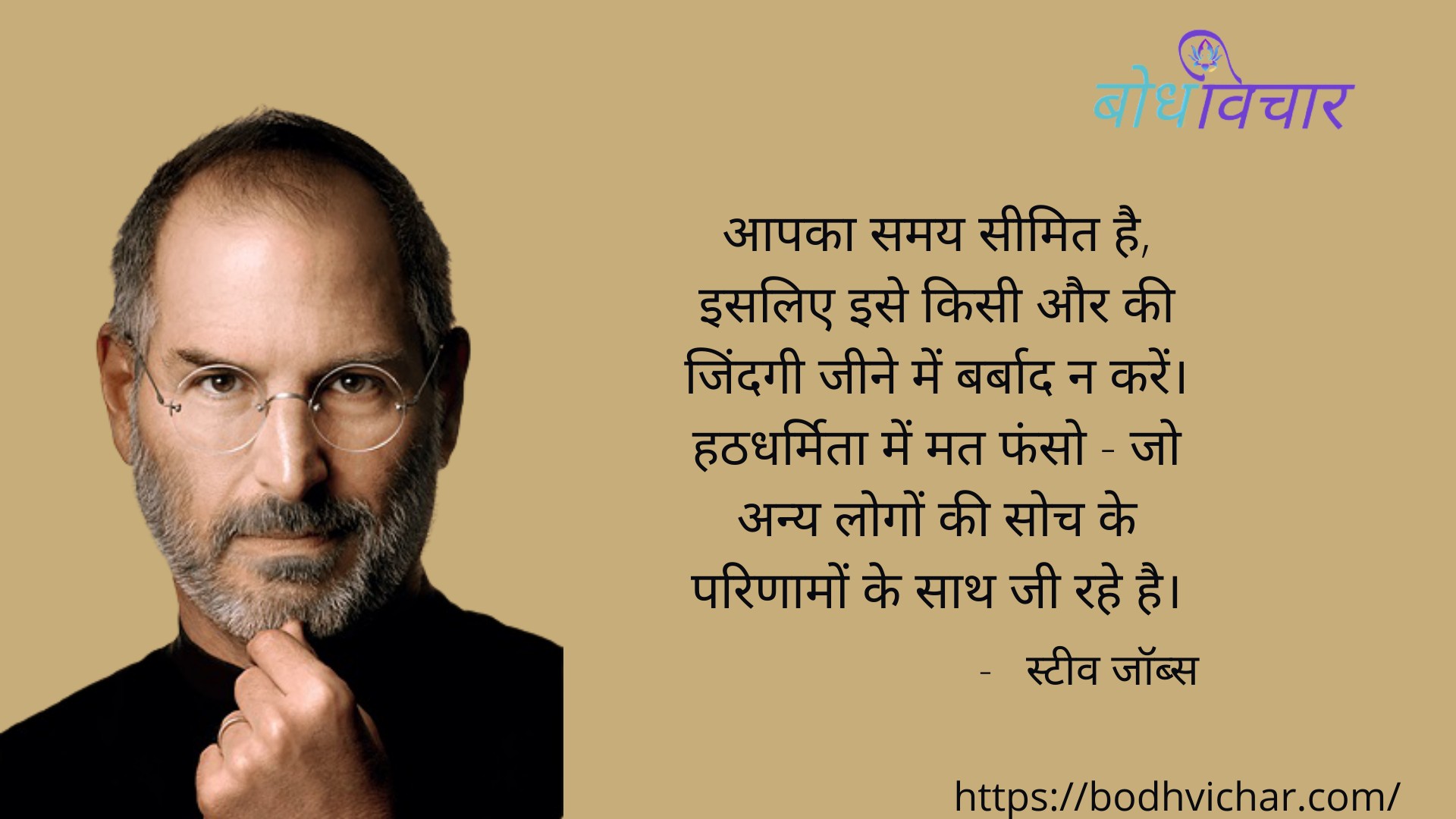 आपका समय सीमित है, इसलिए इसे किसी और की जिंदगी जीने में बर्बाद न करें। हठधर्मिता में मत फंसो – जो अन्य लोगों की सोच के परिणामों के साथ जी रहे है। : Aapka samay simit hai, isalie ise kisi aur ki Zindagi jeene mein barbaad na karen. hathadharmita mein mat phanso jo any logo ki soch ke parinamo ke saath ji rhe hai. - स्टीव जॉब्स | Steve Jobs