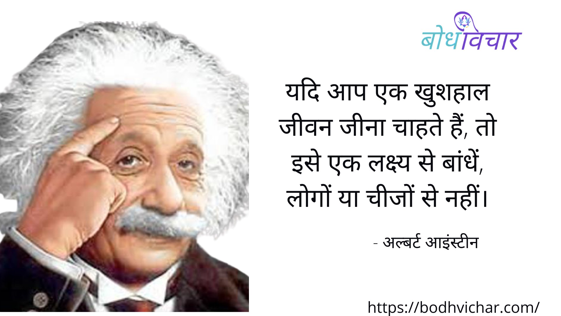 यदि आप एक खुशहाल जीवन जीना चाहते हैं, तो इसे एक लक्ष्य से बांधें, लोगों या चीजों से नहीं। : Yadi aap ek khushhal jeevan jina chahte hain, to ise ek lakshy se bandhen, logo ya chijon se nahi - अल्बर्ट आइन्स्टाइन
