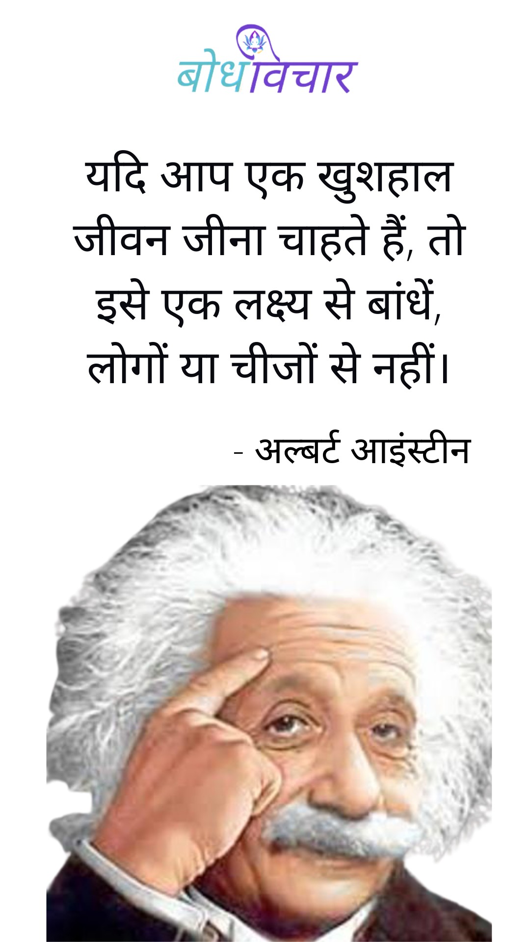 यदि आप एक खुशहाल जीवन जीना चाहते हैं, तो इसे एक लक्ष्य से बांधें, लोगों या चीजों से नहीं। : Yadi aap ek khushhal jeevan jina chahte hain, to ise ek lakshy se bandhen, logo ya chijon se nahi - अल्बर्ट आइन्स्टाइन