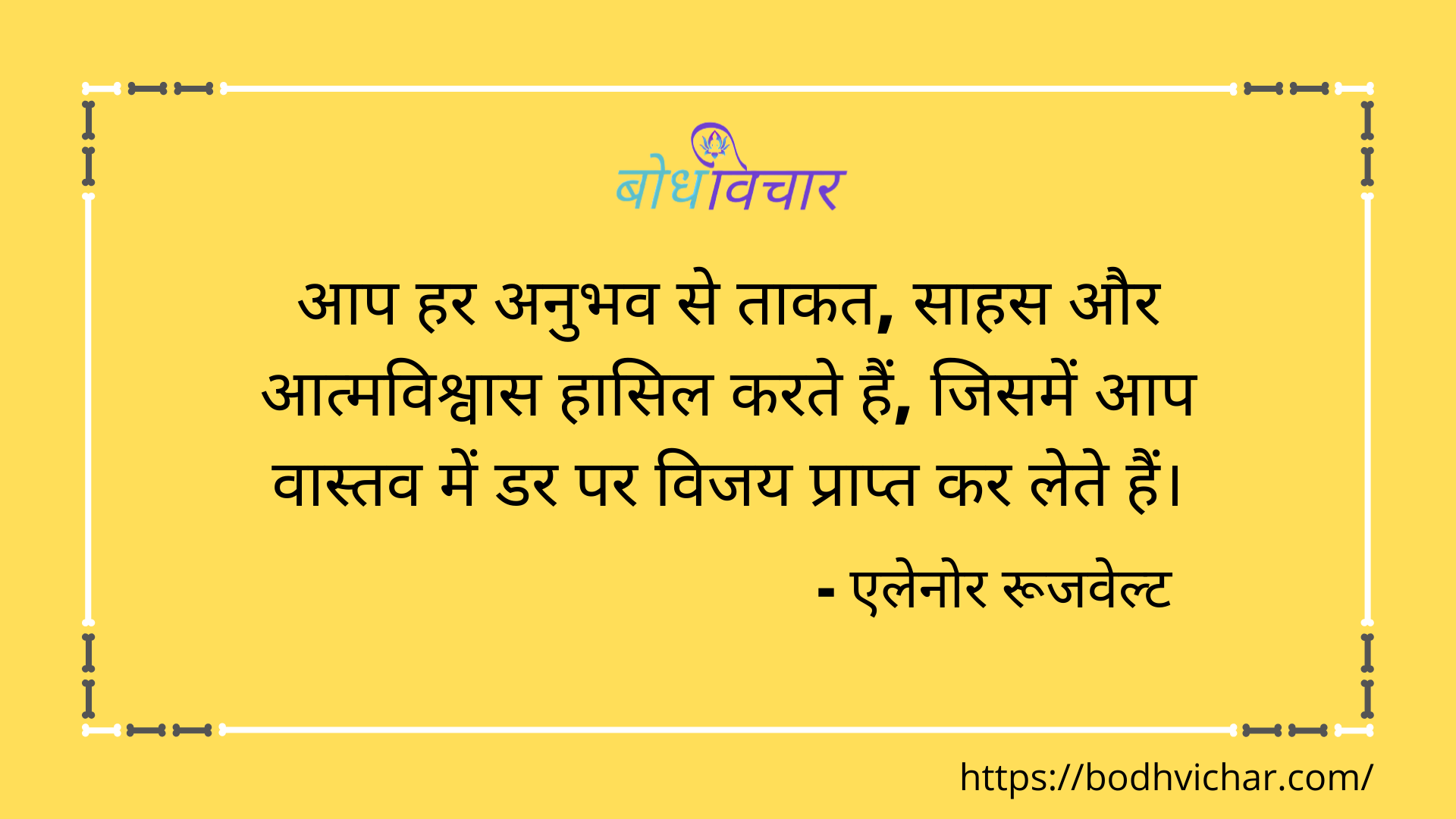 आप हर अनुभव से ताकत, साहस और आत्मविश्वास हासिल करते हैं, जिसमें आप वास्तव में डर पर विजय प्राप्त कर लेते हैं। : Aap har anubhav se taakat, sahas aur aatmavishvas hasil karte hain, jisme aap vastav mein dar par vijay prapt kar lete hain. - एलेनोर रुज़वेल्ट