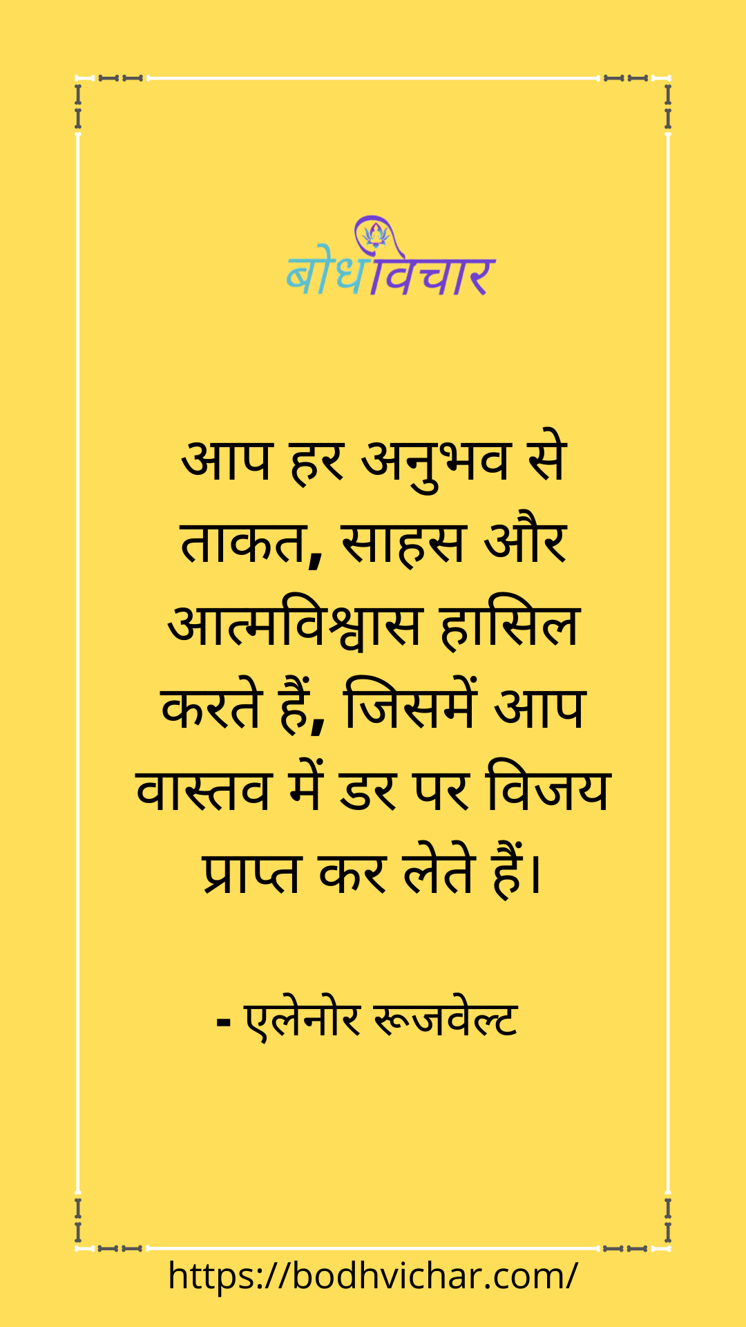 आप हर अनुभव से ताकत, साहस और आत्मविश्वास हासिल करते हैं, जिसमें आप वास्तव में डर पर विजय प्राप्त कर लेते हैं। : Aap har anubhav se taakat, sahas aur aatmavishvas hasil karte hain, jisme aap vastav mein dar par vijay prapt kar lete hain. - एलेनोर रुज़वेल्ट