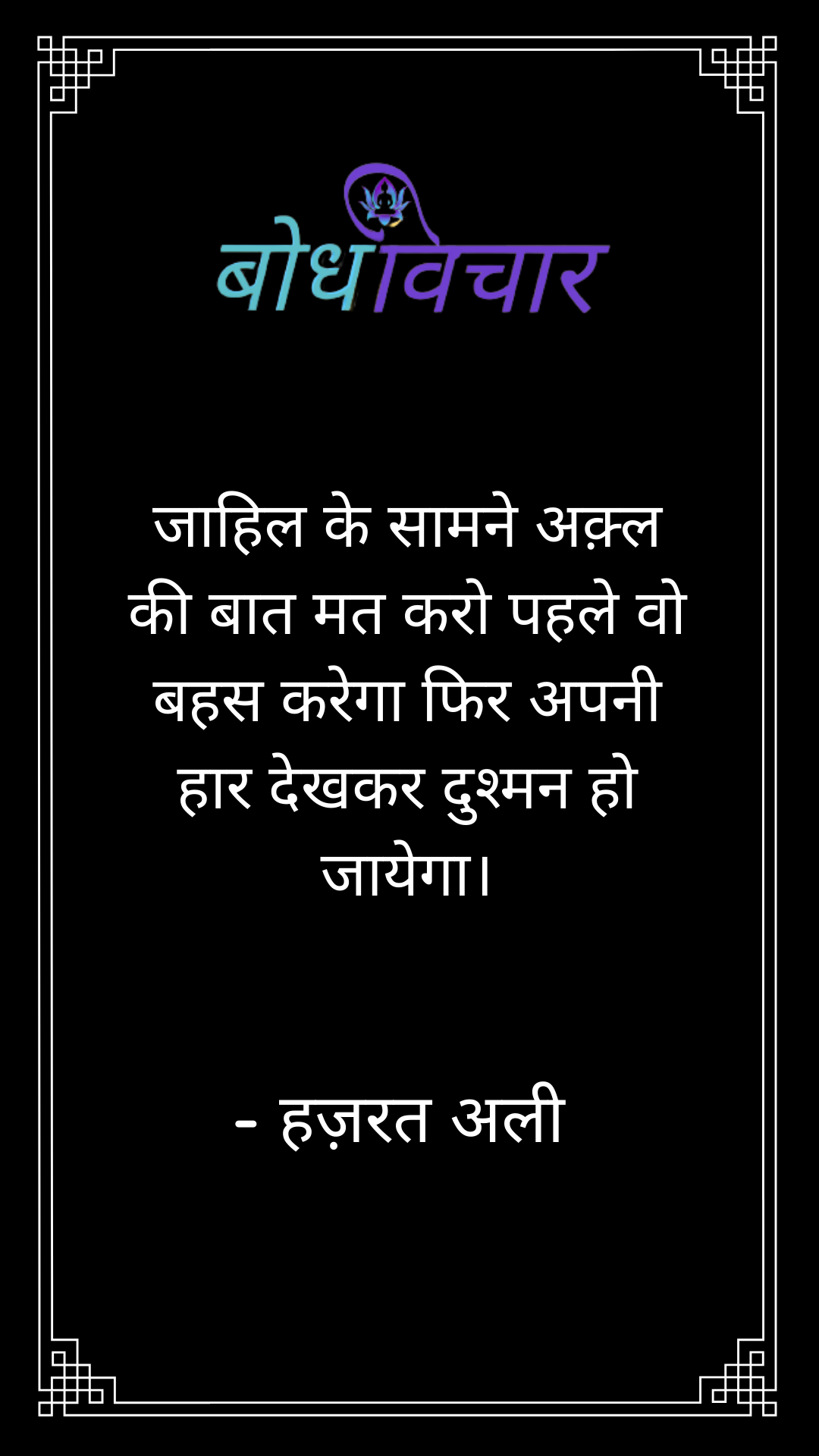 जाहिल के सामने अक़्ल की बात मत करो पहले वो बहस करेगा फिर अपनी हार देखकर दुश्मन हो जायेगा। : Jaahil ke samne akal ki baat mat karo pahale vo bahas karega phir apni haar dekhakar dushman ho jaayega. - हजरत अली | Hazrat Ali
