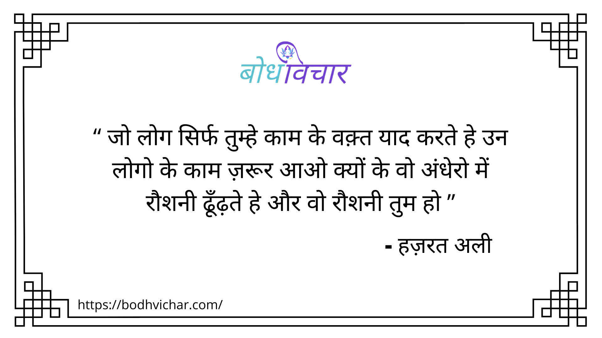 जो लोग सिर्फ तुम्हे काम के वक़्त याद करते हे उन लोगो के काम ज़रूर आओ क्यों के वो अंधेरो में रौशनी ढूँढ़ते हे और वो रौशनी तुम हो : Jo log sirf tumhe kaam ke waqt yaad karte hai un logo ke kaam zaroor aao kyon ke wo andheron mein roshani dhundte hai aur wo roshani  tum ho - हजरत अली | Hazrat Ali