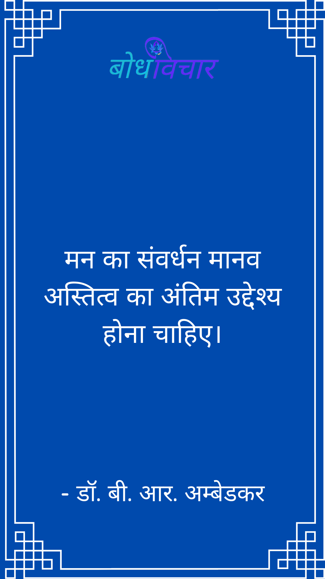 मन का संवर्धन मानव अस्तित्व का अंतिम उद्देश्य होना चाहिए। : Man ka sanvardhan maanav astitv ka antim uddeshy hona chaahie. - डॉ॰ बी॰ आर॰ अम्बेडकर