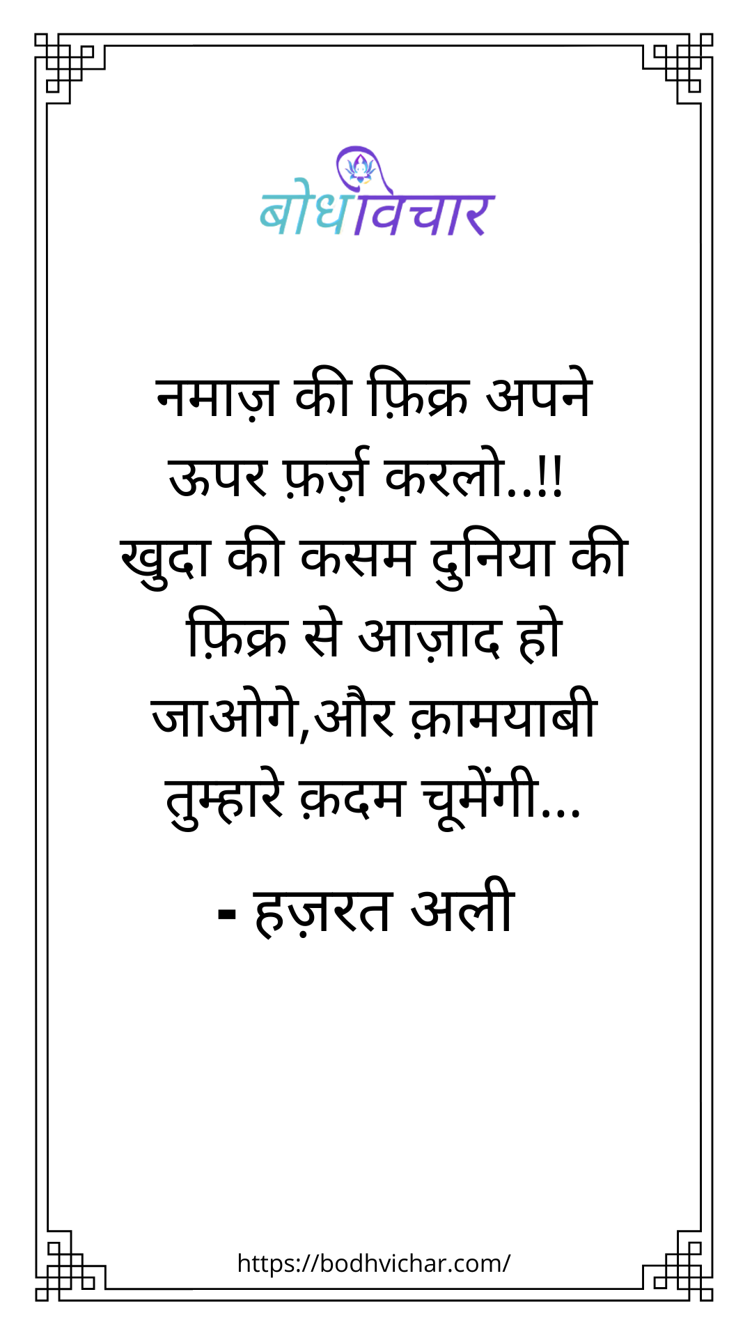 नमाज़ की फ़िक्र अपने ऊपर फ़र्ज़ करलो..!! खुदा की कसम दुनिया की फ़िक्र से आज़ाद हो जाओगे,और क़ामयाबी तुम्हारे क़दम चूमेंगी। : Namaaz ki fikr apne upar farz karlo, khuda ki kasam duniya ki fikr se azad ho jaoge, aur kamayaabi tumhare kadam chumengi - हजरत अली | Hazrat Ali