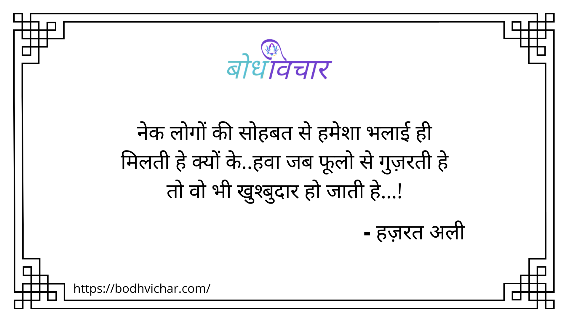 नेक लोगों की सोहबत से हमेशा भलाई ही मिलती है, क्यों कि, हवा जब फूलो से गुज़रती है तो वो भी खुश्बुदार हो जाती है ! : Nek logo ki sohbat se hamesha bhalai hi milti hai, kyon ki , hawaa jab phulo se guzarti hai to wo bhi khushbudaar ho jati hai - हजरत अली | Hazrat Ali