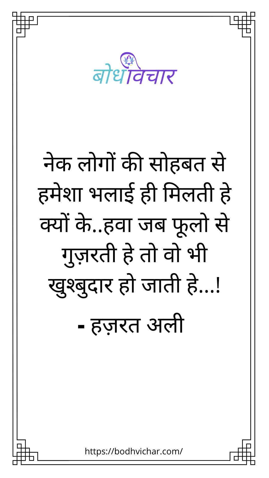 नेक लोगों की सोहबत से हमेशा भलाई ही मिलती है, क्यों कि, हवा जब फूलो से गुज़रती है तो वो भी खुश्बुदार हो जाती है ! : Nek logo ki sohbat se hamesha bhalai hi milti hai, kyon ki , hawaa jab phulo se guzarti hai to wo bhi khushbudaar ho jati hai - हजरत अली | Hazrat Ali