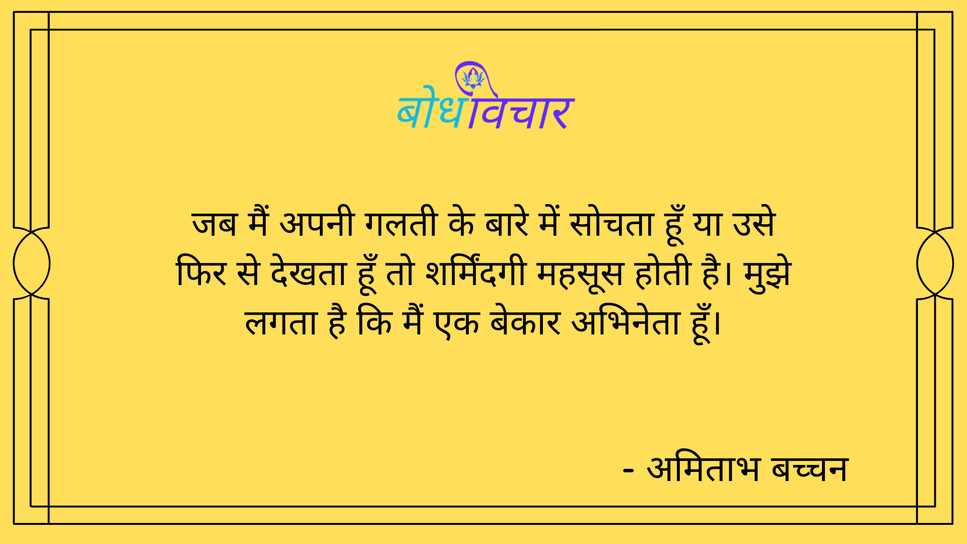 जब मैं अपनी गलती के बारे में सोचता हूँ या उसे फिर से देखता हूँ तो शर्मिंदगी महसूस होती है। मुझे लगता है कि मैं एक बेकार अभिनेता हूँ। : Jab main apni galati ke baare mein sochata hoon yaa use phir se dekhta hoon to sharmindag mahasoos hoti hai. mujhe lagta hai ki main ek bekaar abhineta hoon. - अमिताभ बच्चन