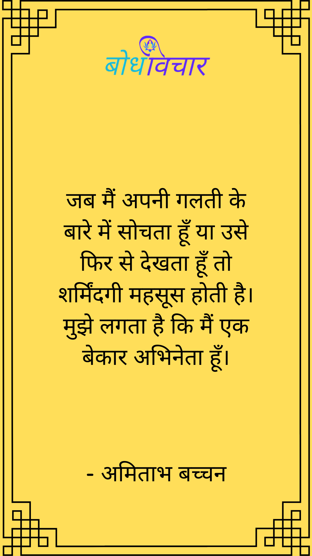 जब मैं अपनी गलती के बारे में सोचता हूँ या उसे फिर से देखता हूँ तो शर्मिंदगी महसूस होती है। मुझे लगता है कि मैं एक बेकार अभिनेता हूँ। : Jab main apni galati ke baare mein sochata hoon yaa use phir se dekhta hoon to sharmindag mahasoos hoti hai. mujhe lagta hai ki main ek bekaar abhineta hoon. - अमिताभ बच्चन