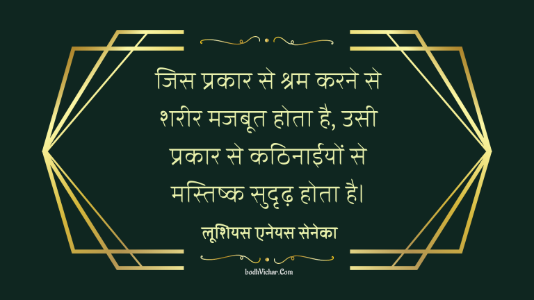 जिस प्रकार से श्रम करने से शरीर मजबूत होता है, उसी प्रकार से कठिनाईयों से मस्तिष्क सुदृढ़ होता है। : Jis prakar se shram karne se shareer majboot hota hai usi prakar kathinaaiyon se mashtishk sudridh hota hai. - लूशियस एनेयस सेनेका