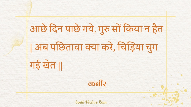 आछे दिन पाछे गये, गुरु सों किया न हैत | अब पछितावा क्या करे, चिड़िया चुग गई खेत || : Aachhe din paachhe gaye, guru son kiya na hait | ab pachhitaava kya kare, chidiya chug gaee khet || - कबीर