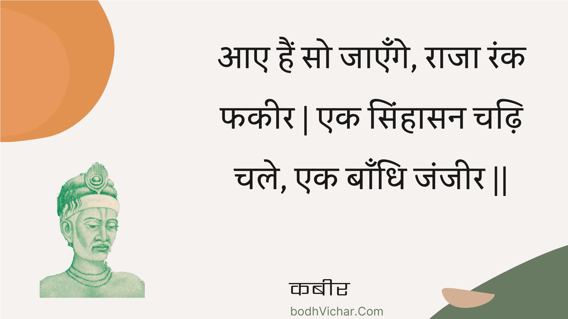 आए हैं सो जाएँगे, राजा रंक फकीर | एक सिंहासन चढ़ि चले, एक बाँधि जंजीर || : Aae hain so jaenge, raaja rank phakeer | ek sinhaasan chadhi chale, ek baandhi janjeer || - कबीर