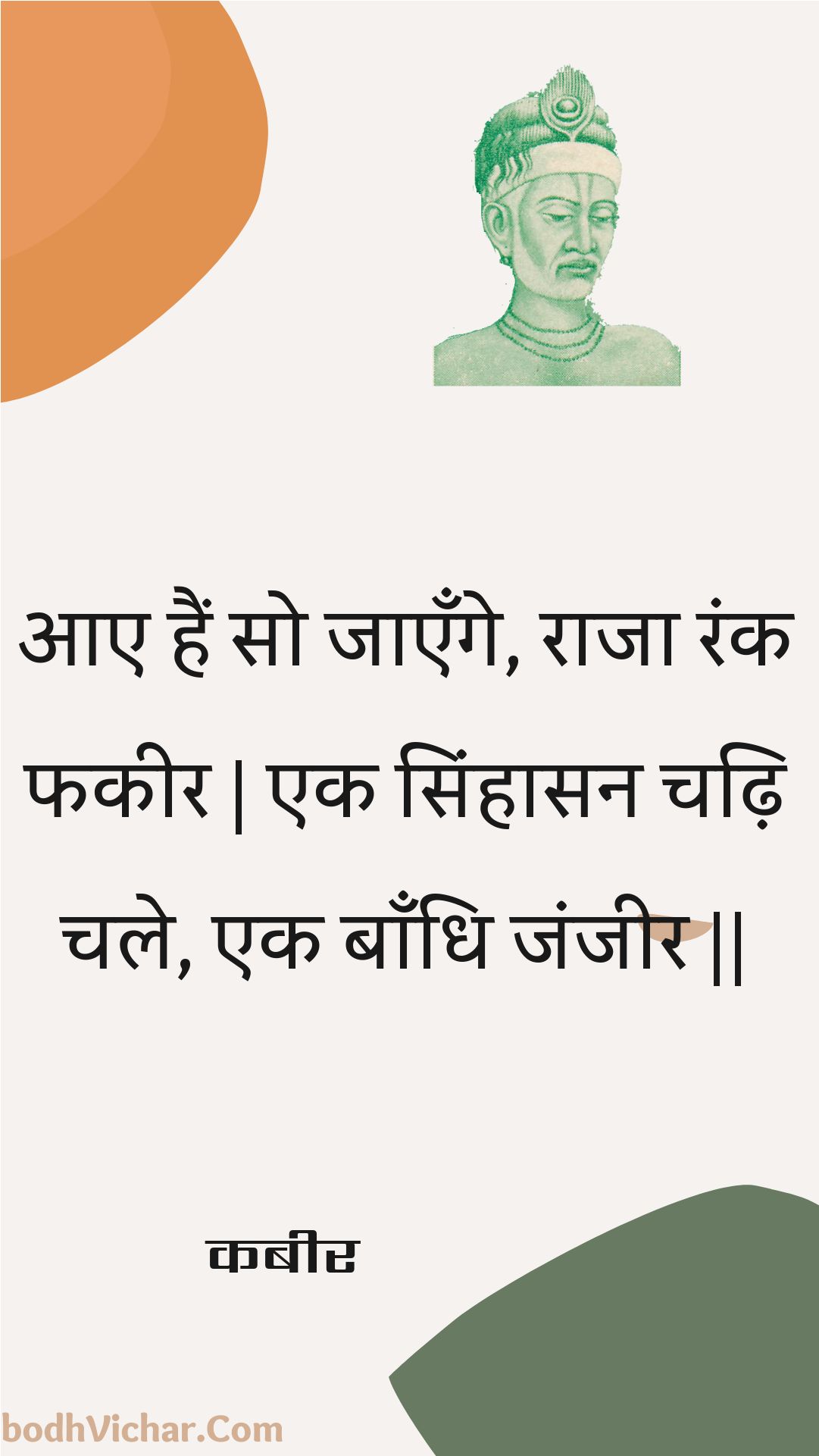 आए हैं सो जाएँगे, राजा रंक फकीर | एक सिंहासन चढ़ि चले, एक बाँधि जंजीर || : Aae hain so jaenge, raaja rank phakeer | ek sinhaasan chadhi chale, ek baandhi janjeer || - कबीर