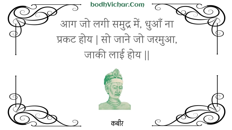 आग जो लगी समुद्र में, धुआँ ना प्रकट होय | सो जाने जो जरमुआ, जाकी लाई होय || : Aag jo lagee samudr mein, dhuaan na prakat hoy | so jaane jo jaramua, jaakee laee hoy || - कबीर