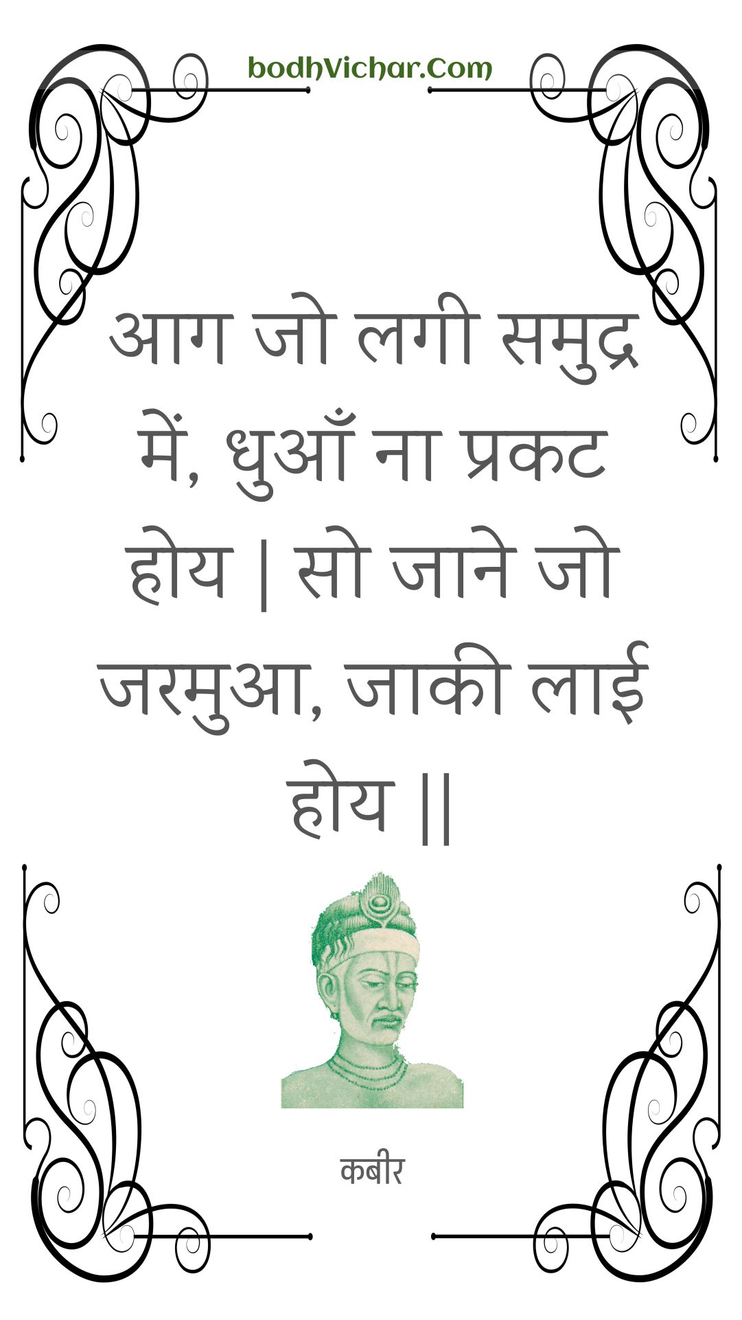 आग जो लगी समुद्र में, धुआँ ना प्रकट होय | सो जाने जो जरमुआ, जाकी लाई होय || : Aag jo lagee samudr mein, dhuaan na prakat hoy | so jaane jo jaramua, jaakee laee hoy || - कबीर