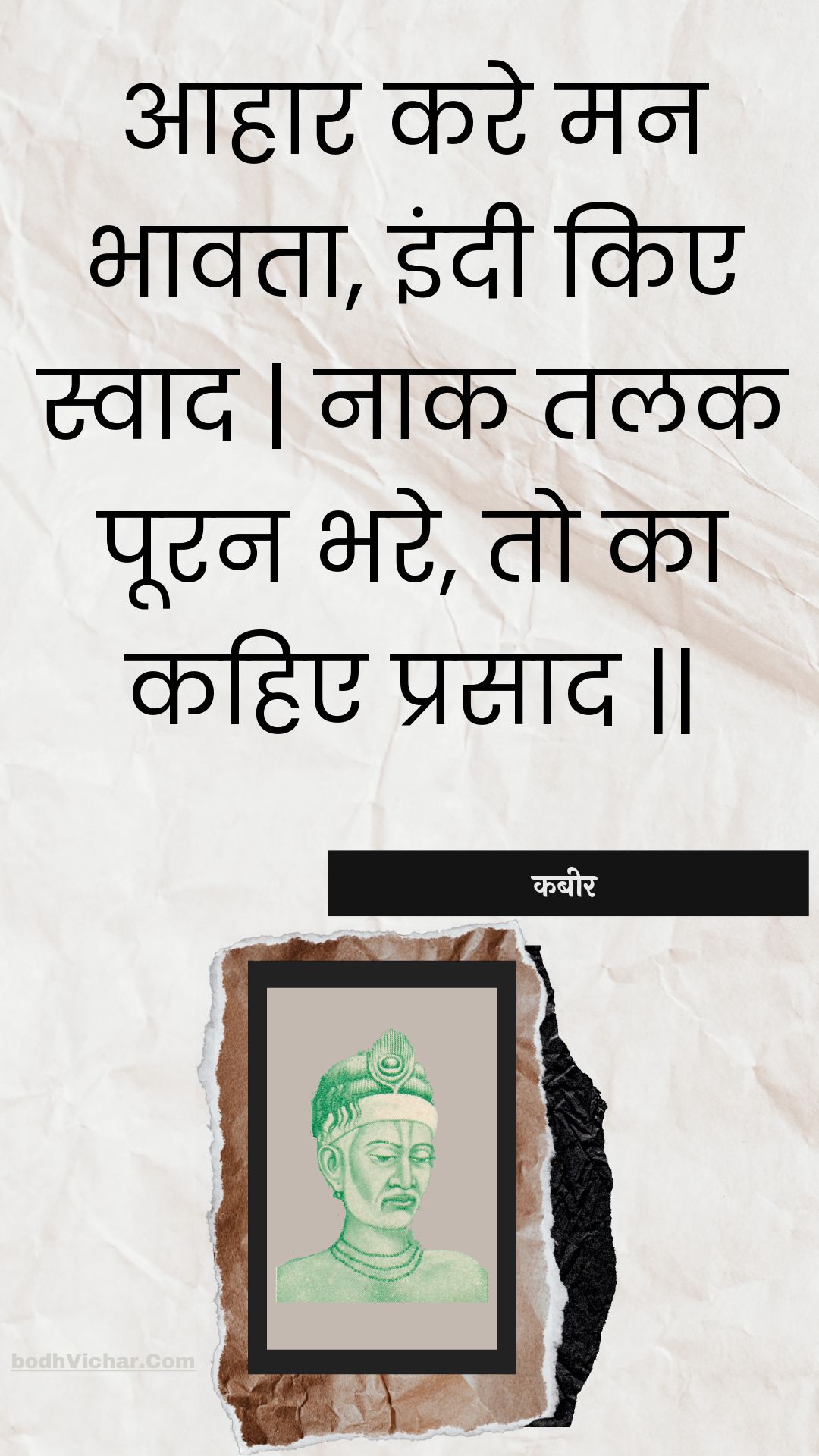 आहार करे मन भावता, इंदी किए स्वाद | नाक तलक पूरन भरे, तो का कहिए प्रसाद || : Aahaar kare man bhaavata, indee kie svaad | naak talak pooran bhare, to ka kahie prasaad || - कबीर