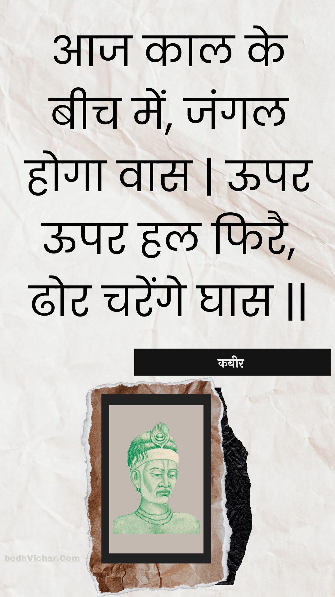 आज काल के बीच में, जंगल होगा वास | ऊपर ऊपर हल फिरै, ढोर चरेंगे घास || : Aaj kaal ke beech mein, jangal hoga vaas | oopar oopar hal phirai, dhor charenge ghaas || - कबीर