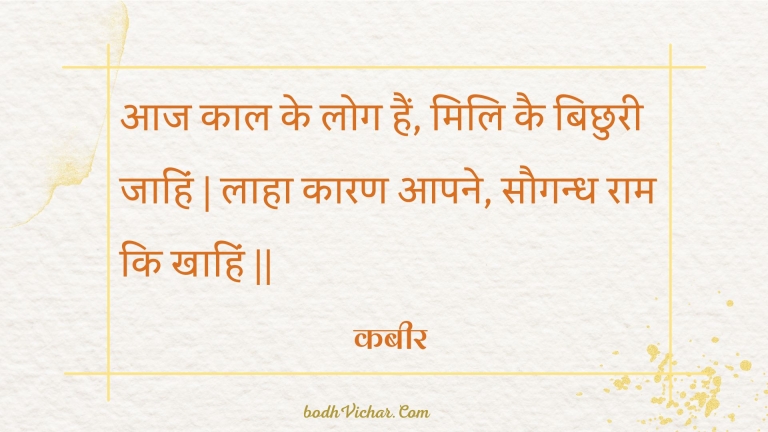 आज काल के लोग हैं, मिलि कै बिछुरी जाहिं | लाहा कारण आपने, सौगन्ध राम कि खाहिं || : Aaj kaal ke log hain, mili kai bichhuree jaahin | laaha kaaran aapane, saugandh raam ki khaahin || - कबीर