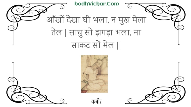 आँखों देखा घी भला, न मुख मेला तेल | साघु सो झगड़ा भला, ना साकट सों मेल || : Aankhon dekha ghee bhala, na mukh mela tel | saaghu so jhagada bhala, na saakat son mel || - कबीर