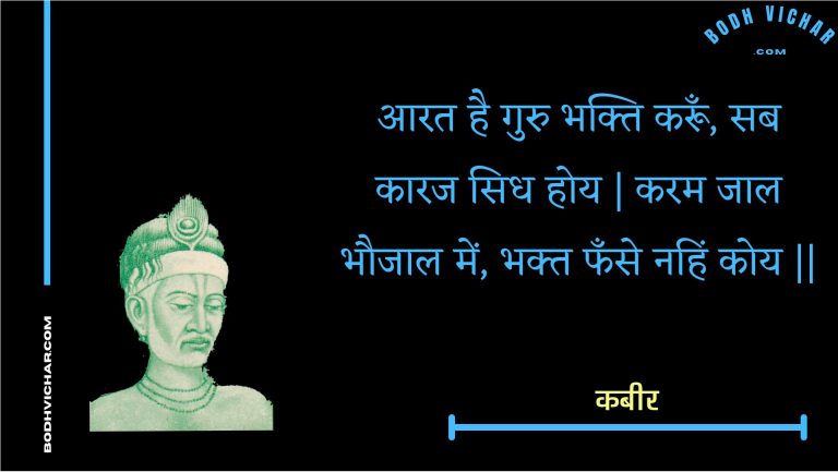 आरत है गुरु भक्ति करूँ, सब कारज सिध होय | करम जाल भौजाल में, भक्त फँसे नहिं कोय || : Aarat hai guru bhakti karoon, sab kaaraj sidh hoy | karam jaal bhaujaal mein, bhakt phanse nahin koy || - कबीर