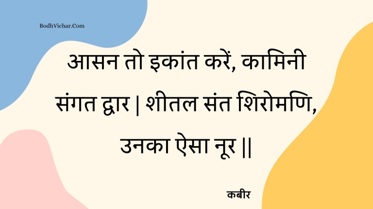 आसन तो इकांत करें, कामिनी संगत द्वार | शीतल संत शिरोमणि, उनका ऐसा नूर || : Aasan to ikaant karen, kaaminee sangat dvaar | sheetal sant shiromani, unaka aisa noor || - कबीर