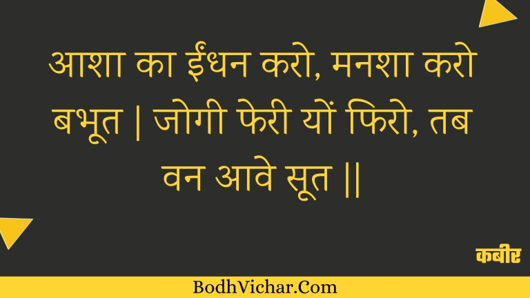 आशा का ईंधन करो, मनशा करो बभूत | जोगी फेरी यों फिरो, तब वन आवे सूत || : Aasha ka eendhan karo, manasha karo babhoot | jogee pheree yon phiro, tab van aave soot || - कबीर