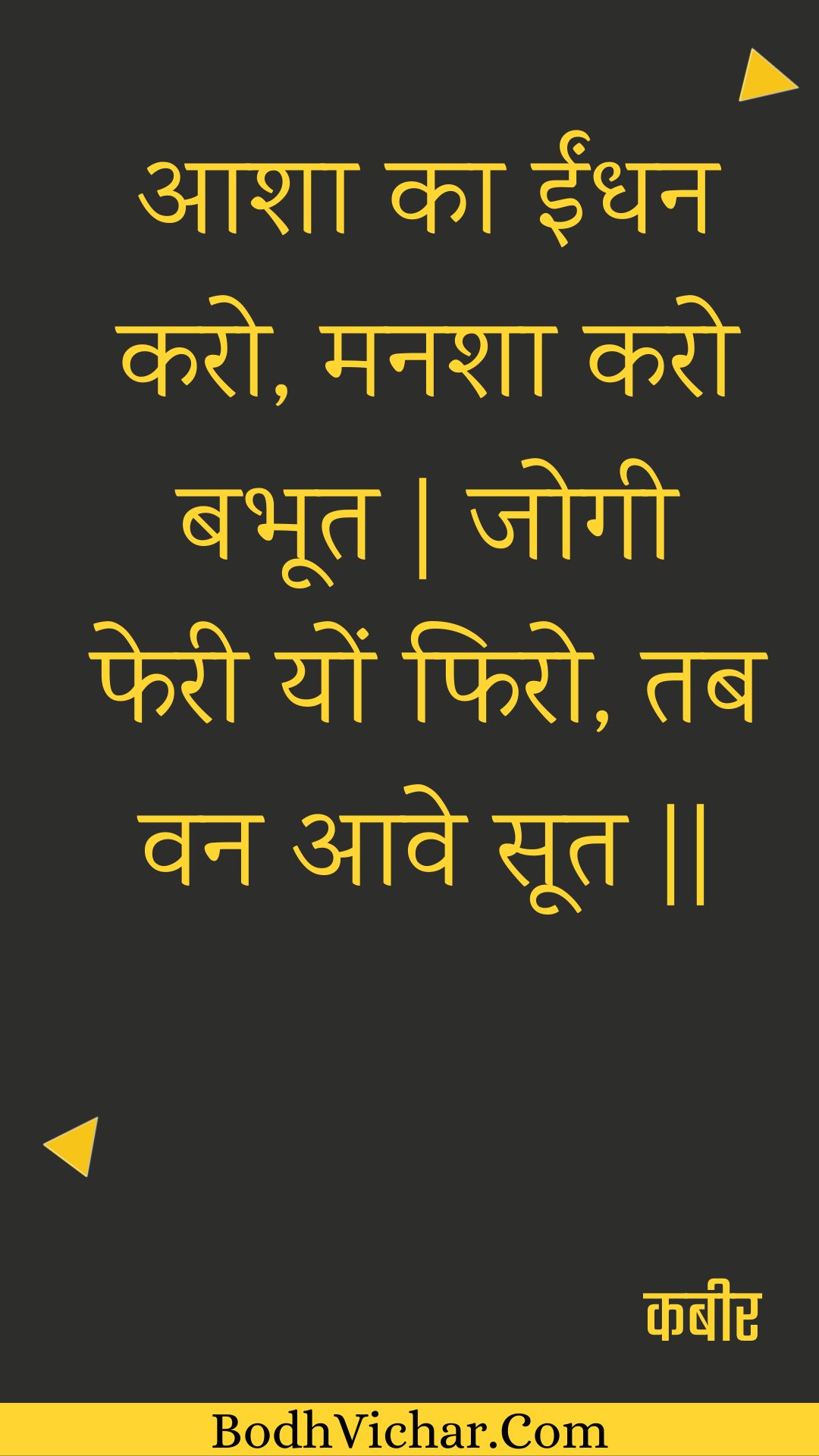 आशा का ईंधन करो, मनशा करो बभूत | जोगी फेरी यों फिरो, तब वन आवे सूत || : Aasha ka eendhan karo, manasha karo babhoot | jogee pheree yon phiro, tab van aave soot || - कबीर