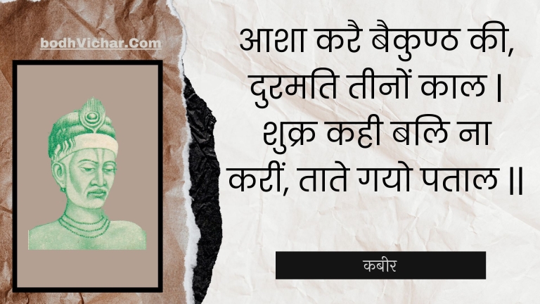 आशा करै बैकुण्ठ की, दुरमति तीनों काल | शुक्र कही बलि ना करीं, ताते गयो पताल || : Aasha karai baikunth kee, duramati teenon kaal | shukr kahee bali na kareen, taate gayo pataal || - कबीर