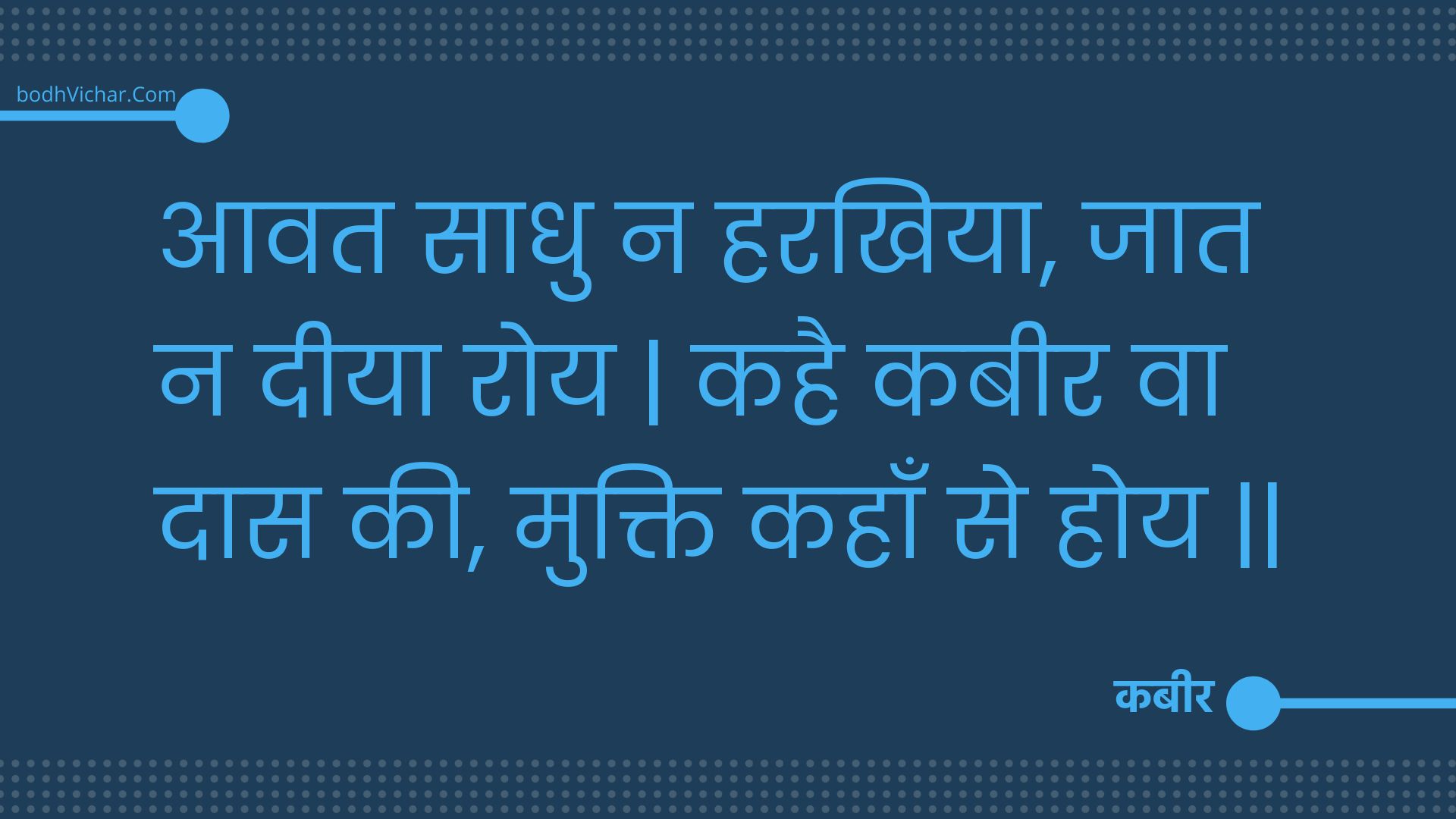 आवत साधु न हरखिया, जात न दीया रोय | कहै कबीर वा दास की, मुक्ति कहाँ से होय || : Aavat saadhu na harakhiya, jaat na deeya roy | kahai kabeer va daas kee, mukti kahaan se hoy || - कबीर