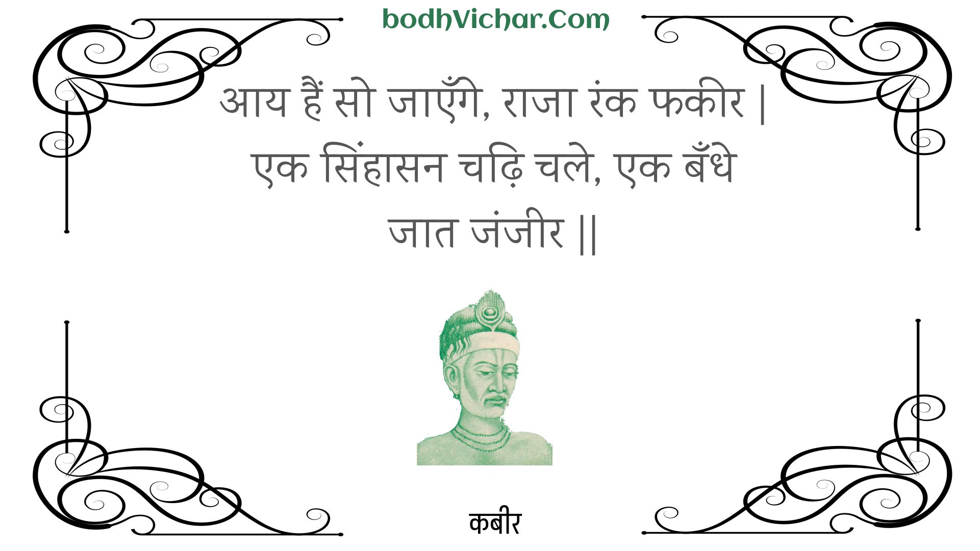 आय हैं सो जाएँगे, राजा रंक फकीर | एक सिंहासन चढ़ि चले, एक बँधे जात जंजीर || : Aay hain so jaenge, raaja rank phakeer | ek sinhaasan chadhi chale, ek bandhe jaat janjeer || - कबीर
