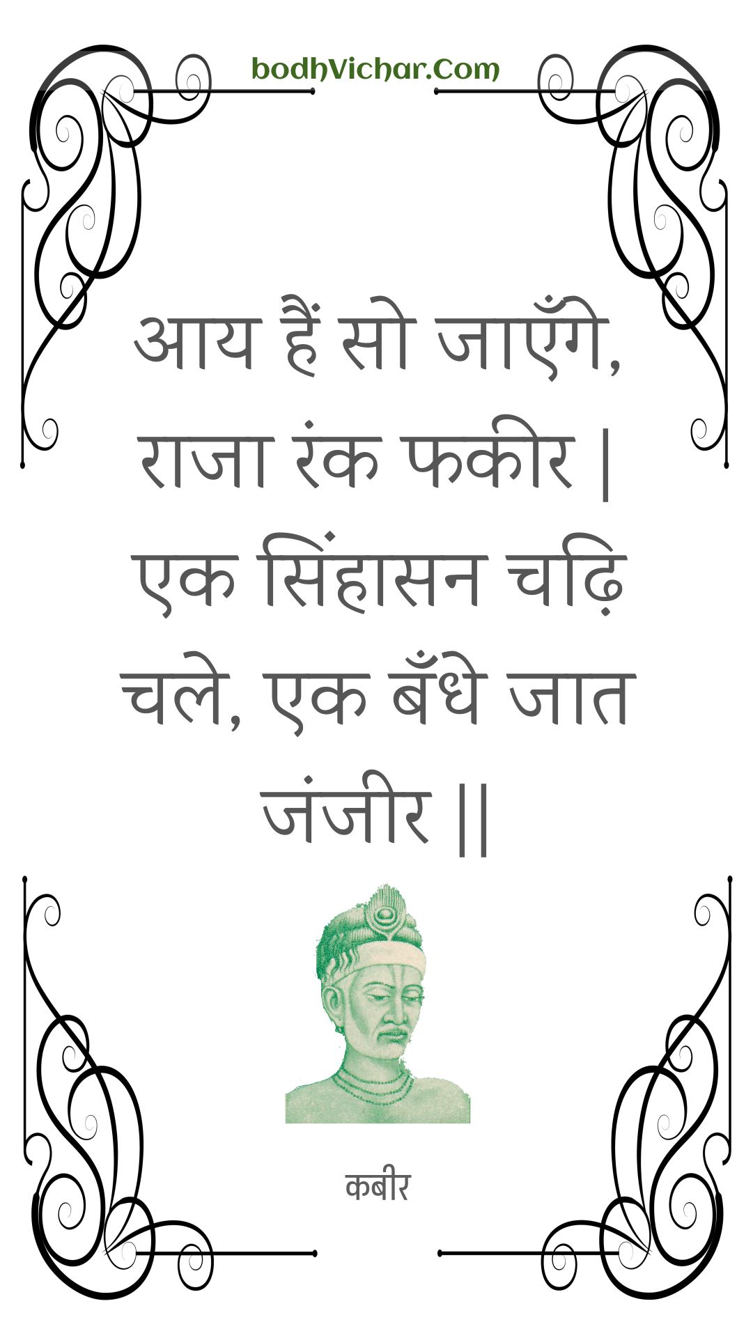 आय हैं सो जाएँगे, राजा रंक फकीर | एक सिंहासन चढ़ि चले, एक बँधे जात जंजीर || : Aay hain so jaenge, raaja rank phakeer | ek sinhaasan chadhi chale, ek bandhe jaat janjeer || - कबीर