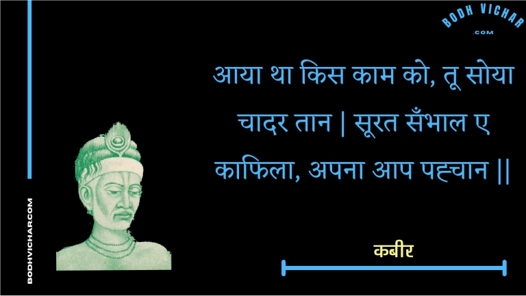 आया था किस काम को, तू सोया चादर तान | सूरत सँभाल ए काफिला, अपना आप पह्चान || : Aaya tha kis kaam ko, too soya chaadar taan | soorat sanbhaal e kaaphila, apana aap pahchaan || - कबीर