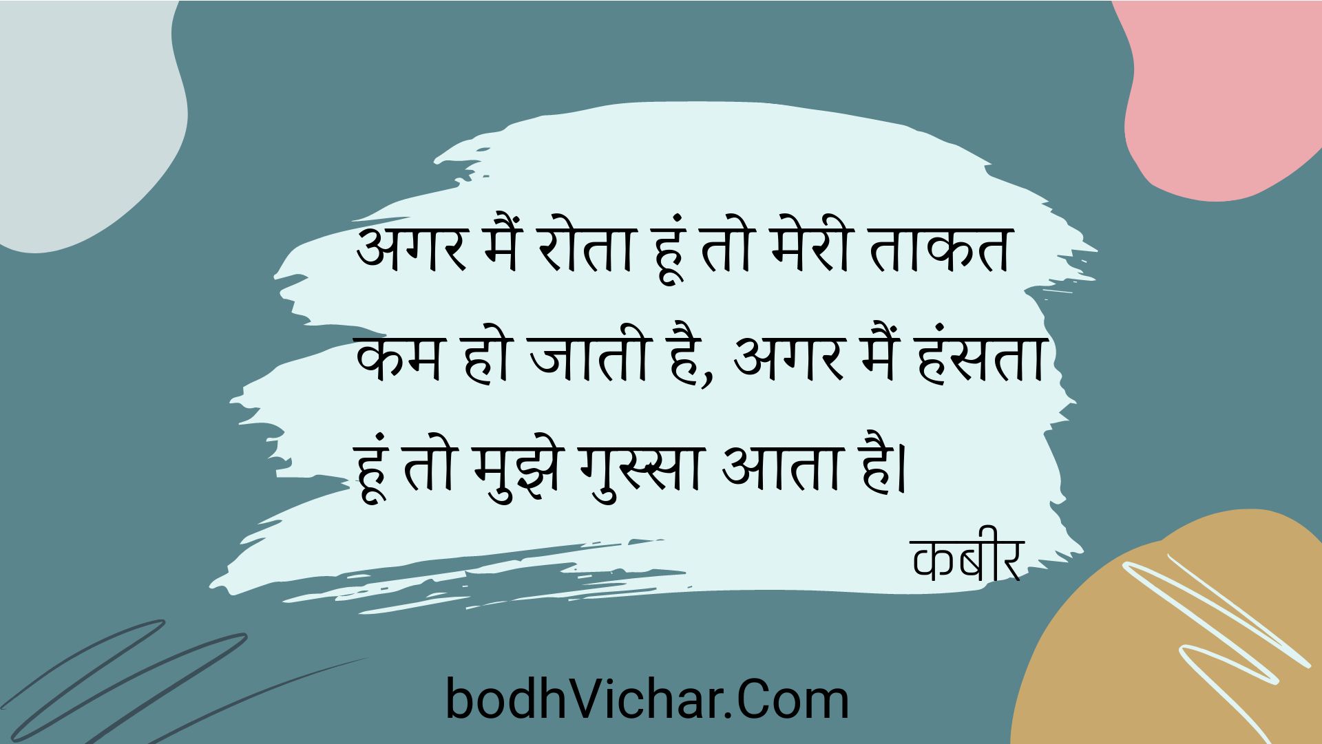 अगर मैं रोता हूं तो मेरी ताकत कम हो जाती है, अगर मैं हंसता हूं तो मुझे गुस्सा आता है। : Agar main rota hoon to meree taakat kam ho jaatee hai, agar main hansata hoon to mujhe gussa aata hai. - कबीर