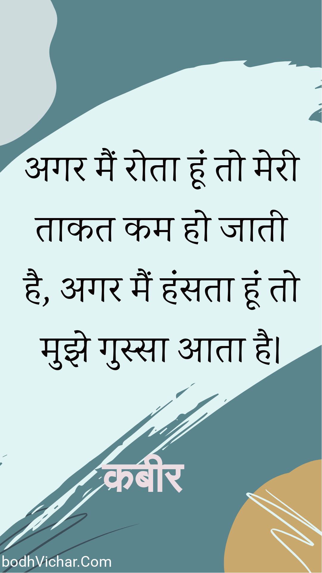 अगर मैं रोता हूं तो मेरी ताकत कम हो जाती है, अगर मैं हंसता हूं तो मुझे गुस्सा आता है। : Agar main rota hoon to meree taakat kam ho jaatee hai, agar main hansata hoon to mujhe gussa aata hai. - कबीर