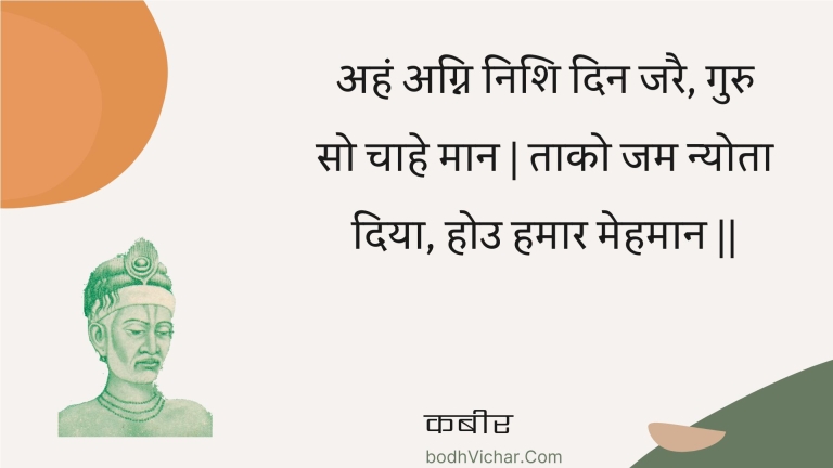 अहं अग्नि निशि दिन जरै, गुरु सो चाहे मान | ताको जम न्योता दिया, होउ हमार मेहमान || : Ahan agni nishi din jarai, guru so chaahe maan | taako jam nyota diya, hou hamaar mehamaan || - कबीर