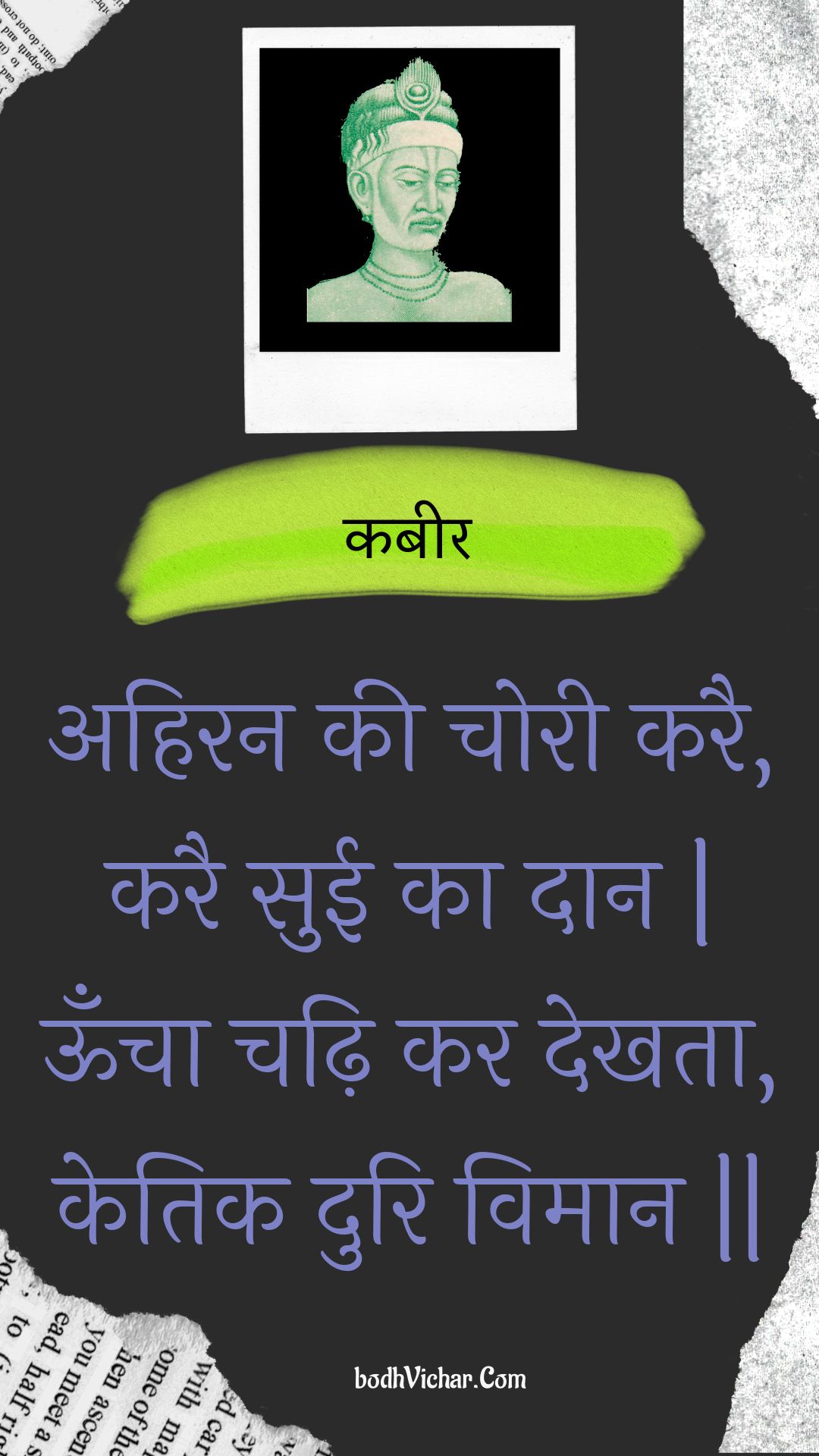 अहिरन की चोरी करै, करै सुई का दान | ऊँचा चढ़ि कर देखता, केतिक दुरि विमान || : Ahiran kee choree karai, karai suee ka daan | ooncha chadhi kar dekhata, ketik duri vimaan || - कबीर