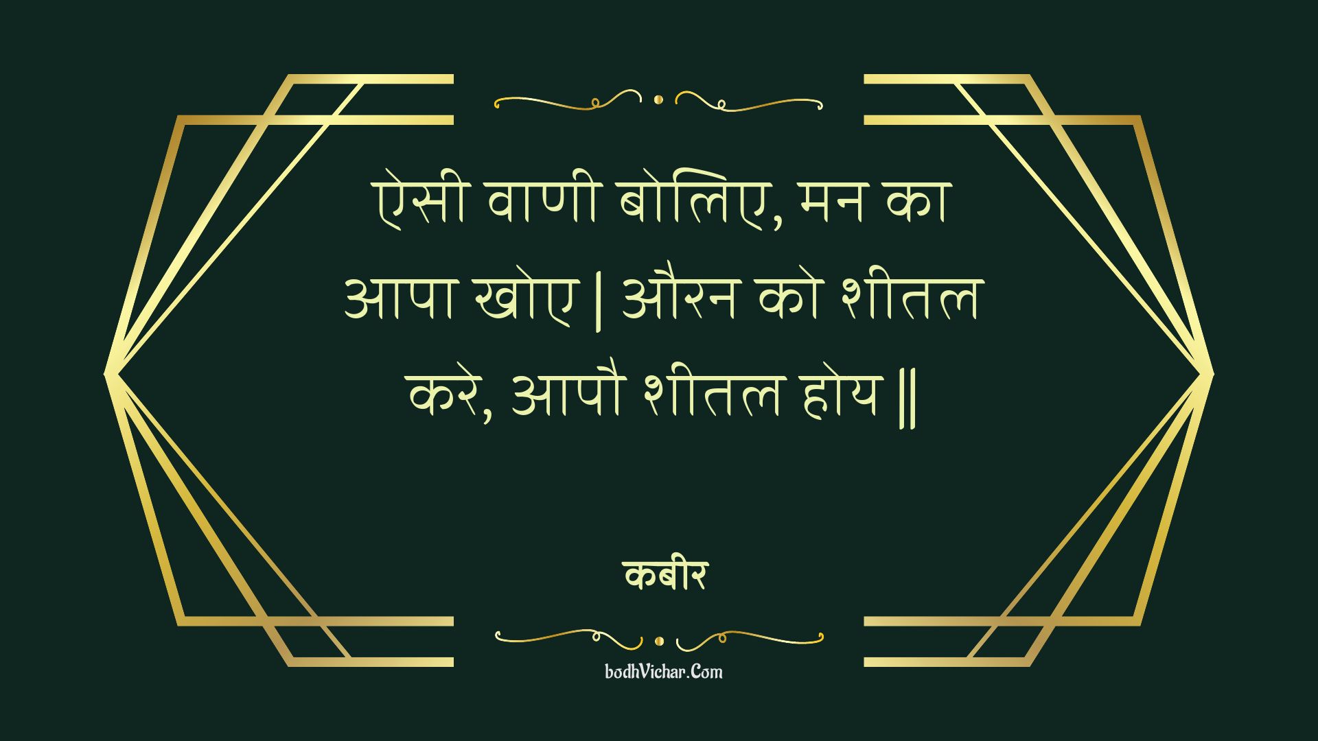 ऐसी वाणी बोलिए, मन का आपा खोए | औरन को शीतल करे, आपौ शीतल होय || : Aisee vaanee bolie, man ka aapa khoe | auran ko sheetal kare, aapau sheetal hoy || - कबीर