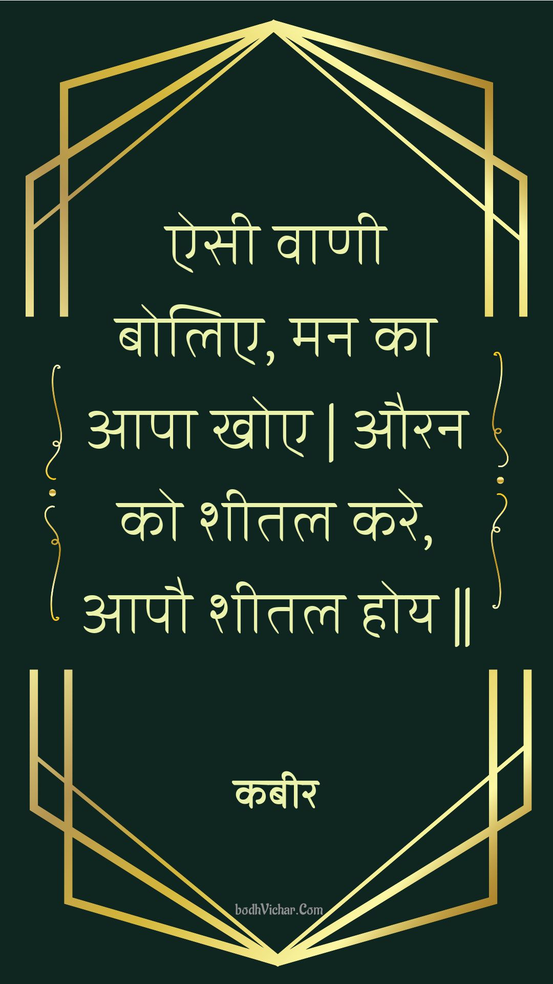 ऐसी वाणी बोलिए, मन का आपा खोए | औरन को शीतल करे, आपौ शीतल होय || : Aisee vaanee bolie, man ka aapa khoe | auran ko sheetal kare, aapau sheetal hoy || - कबीर