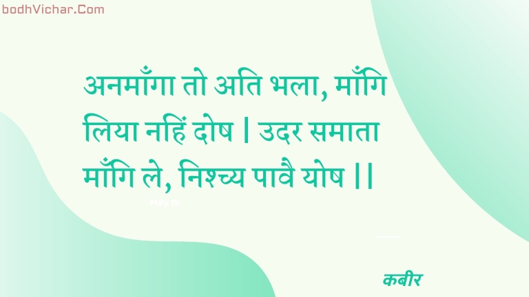 अनमाँगा तो अति भला, माँगि लिया नहिं दोष | उदर समाता माँगि ले, निश्च्य पावै योष || : Anamaanga to ati bhala, maangi liya nahin dosh | udar samaata maangi le, nishchy paavai yosh || - कबीर