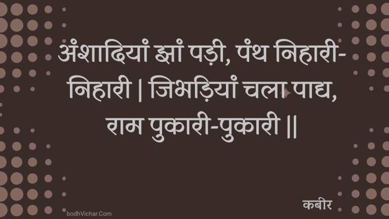 अंशादियां झां पड़ी, पंथ निहारी-निहारी | जिभड़ियां चला पाद्य, राम पुकारी-पुकारी || : Anshaadiyaan jhaan padee, panth nihaaree-nihaaree | jibhadiyaan chala paady, raam pukaaree-pukaaree || - कबीर
