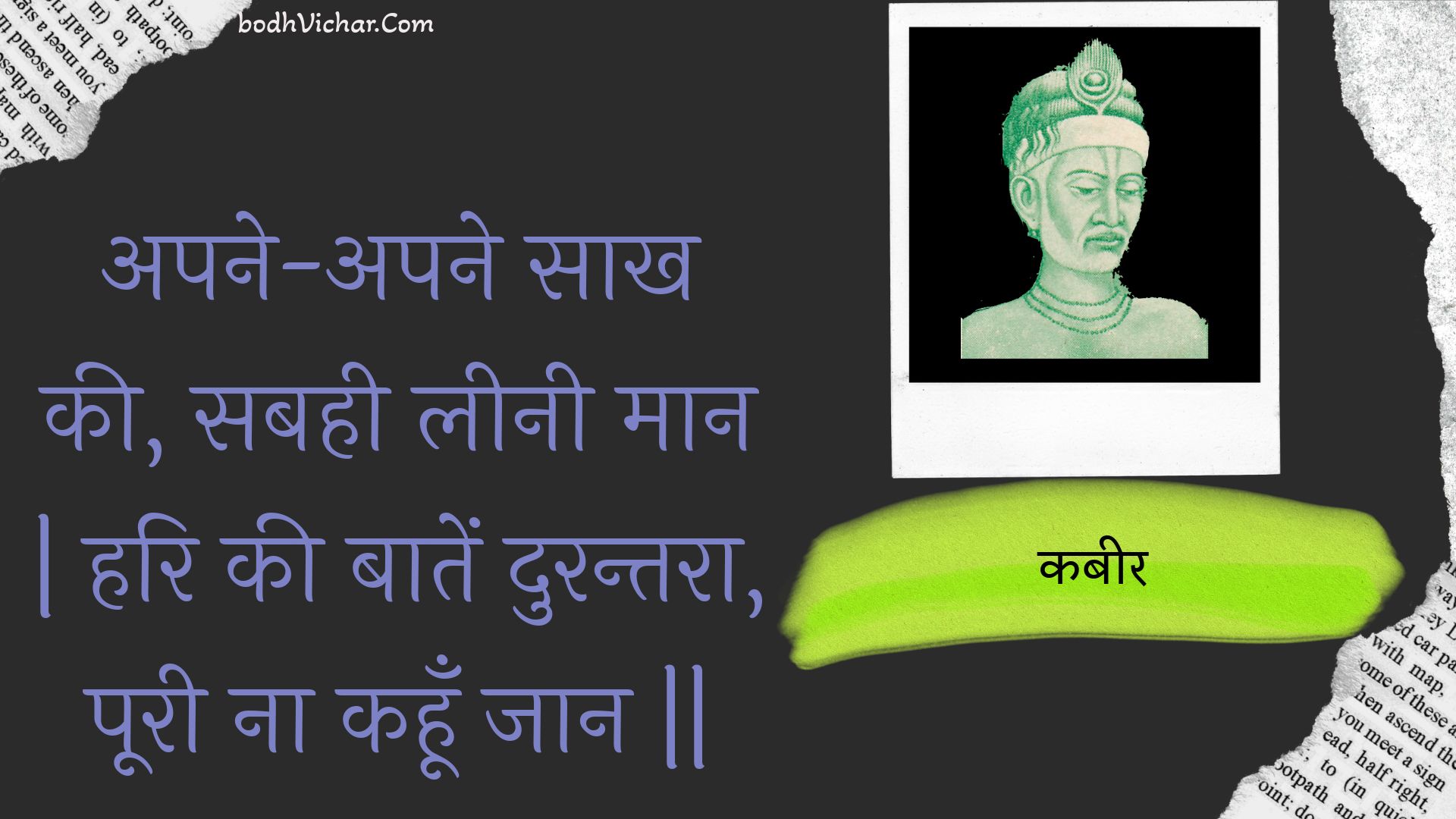 अपने-अपने साख की, सबही लीनी मान | हरि की बातें दुरन्तरा, पूरी ना कहूँ जान || : Apane-apane saakh kee, sabahee leenee maan | hari kee baaten durantara, pooree na kahoon jaan || - कबीर