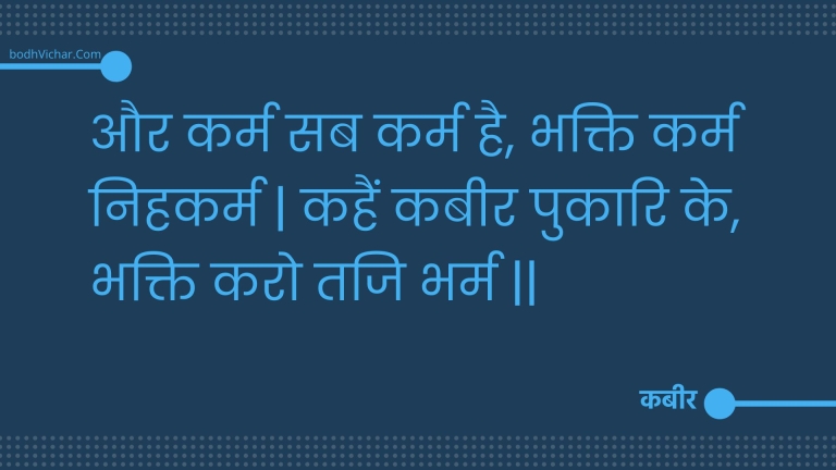 और कर्म सब कर्म है, भक्ति कर्म निहकर्म | कहैं कबीर पुकारि के, भक्ति करो तजि भर्म || : Aur karm sab karm hai, bhakti karm nihakarm | kahain kabeer pukaari ke, bhakti karo taji bharm || - कबीर