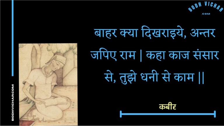 बाहर क्या दिखराइये, अन्तर जपिए राम | कहा काज संसार से, तुझे धनी से काम || : Baahar kya dikharaiye, antar japie raam | kaha kaaj sansaar se, tujhe dhanee se kaam || - कबीर