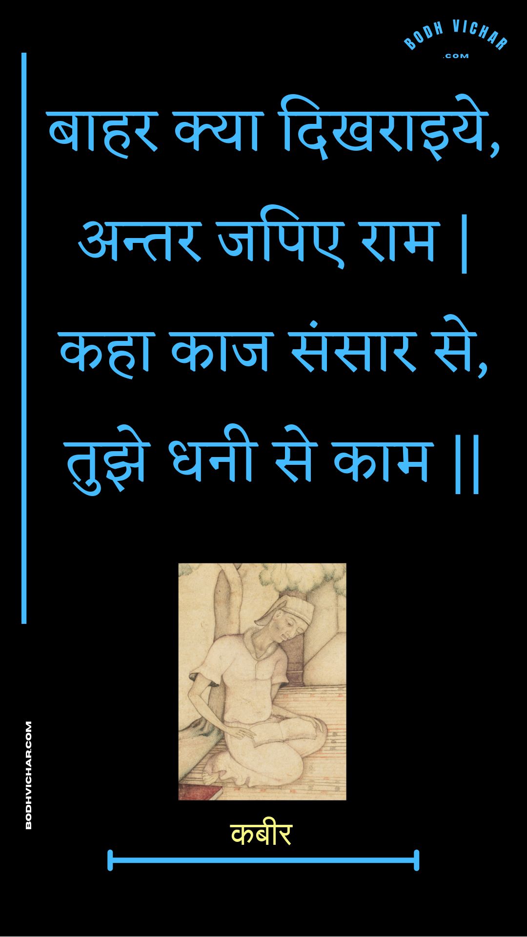 बाहर क्या दिखराइये, अन्तर जपिए राम | कहा काज संसार से, तुझे धनी से काम || : Baahar kya dikharaiye, antar japie raam | kaha kaaj sansaar se, tujhe dhanee se kaam || - कबीर