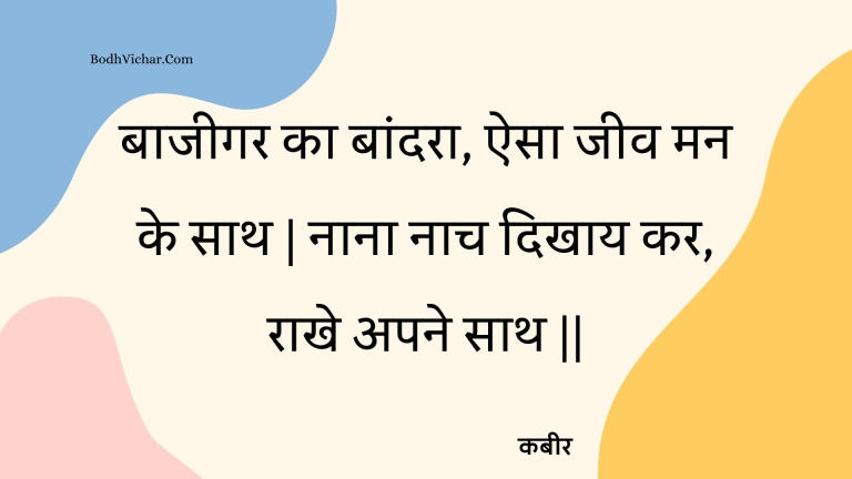 बाजीगर का बांदरा, ऐसा जीव मन के साथ | नाना नाच दिखाय कर, राखे अपने साथ || : Baajeegar ka baandara, aisa jeev man ke saath | naana naach dikhaay kar, raakhe apane saath || - कबीर