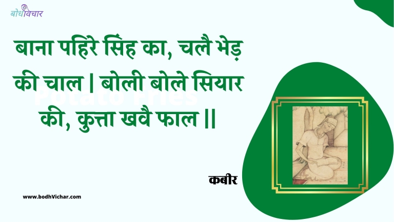 बाना पहिरे सिंह का, चलै भेड़ की चाल | बोली बोले सियार की, कुत्ता खवै फाल || : Baana pahire sinh ka, chalai bhed kee chaal | bolee bole siyaar kee, kutta khavai phaal || - कबीर
