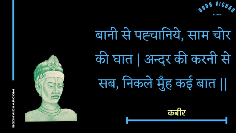 बानी से पह्चानिये, साम चोर की घात | अन्दर की करनी से सब, निकले मुँह कई बात || : Baanee se pahchaaniye, saam chor kee ghaat | andar kee karanee se sab, nikale munh kaee baat || - कबीर