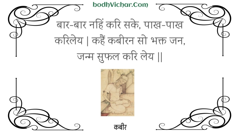 बार-बार नहिं करि सके, पाख-पाख करिलेय | कहैं कबीरन सो भक्त जन, जन्म सुफल करि लेय || : Baar-baar nahin kari sake, paakh-paakh kariley | kahain kabeeran so bhakt jan, janm suphal kari ley || - कबीर