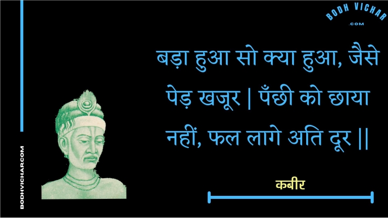 बड़ा हुआ सो क्या हुआ, जैसे पेड़ खजूर | पँछी को छाया नहीं, फल लागे अति दूर || : Bada hua so kya hua, jaise ped khajoor | panchhee ko chhaaya nahin, phal laage ati door || - कबीर