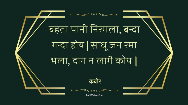 बहता पानी निरमला, बन्दा गन्दा होय | साधू जन रमा भला, दाग न लागै कोय || : Bahata paanee niramala, banda ganda hoy | saadhoo jan rama bhala, daag na laagai koy || - कबीर